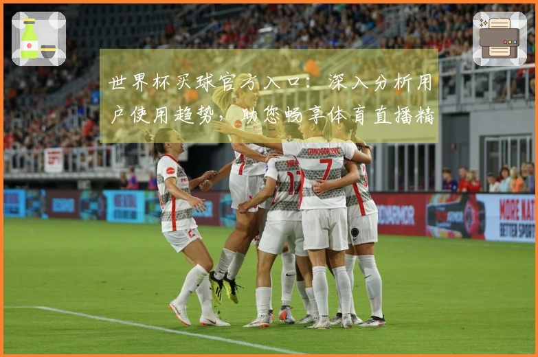 世界杯买球官方入口：深入分析用户使用趋势，助您畅享体育直播精彩瞬间