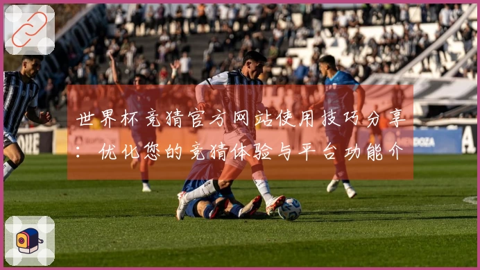 世界杯竞猜官方网站使用技巧分享：优化您的竞猜体验与平台功能介绍