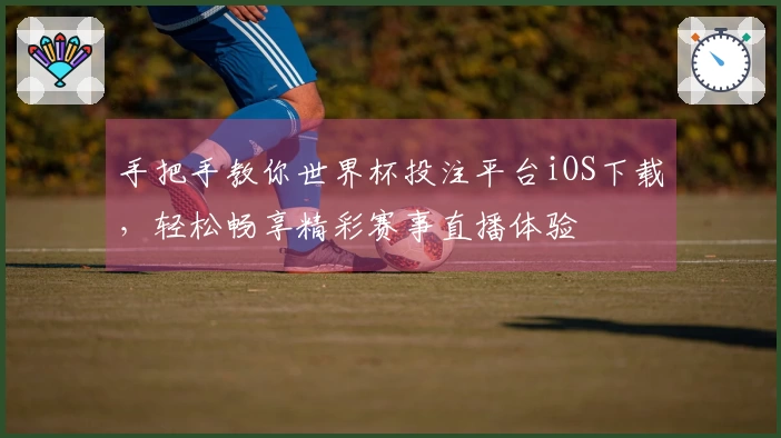 手把手教你世界杯投注平台iOS下载，轻松畅享精彩赛事直播体验