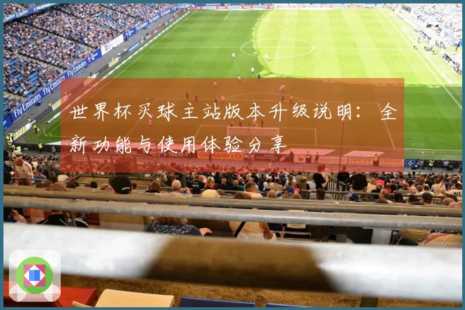 世界杯买球主站版本升级说明：全新功能与使用体验分享