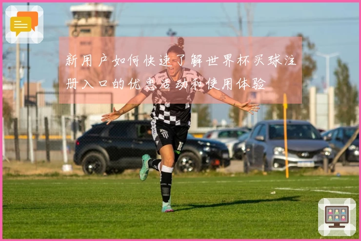 新用户如何快速了解世界杯买球注册入口的优惠活动和使用体验