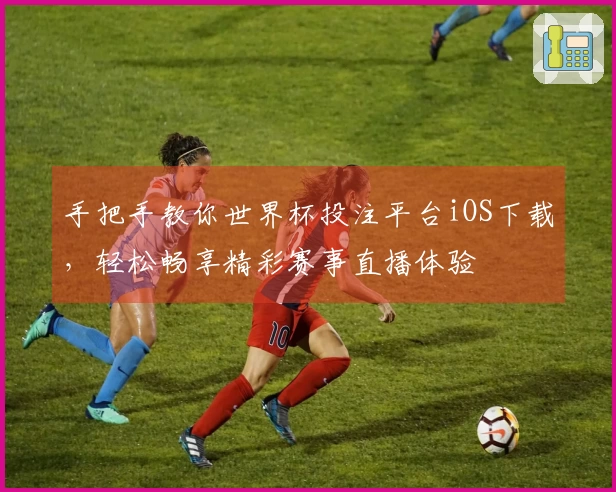 手把手教你世界杯投注平台iOS下载，轻松畅享精彩赛事直播体验
