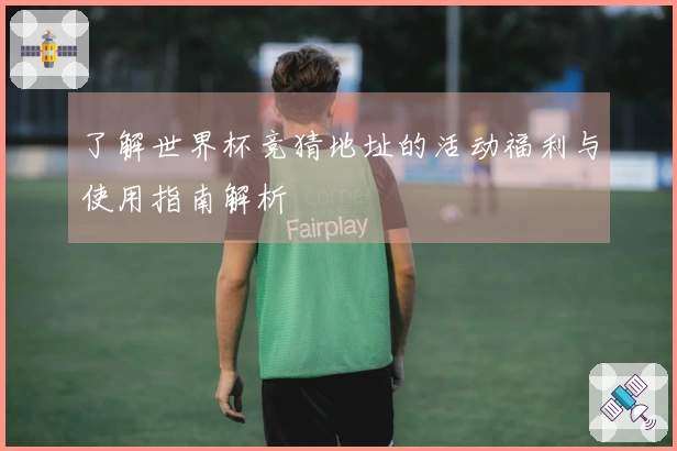 了解世界杯竞猜地址的活动福利与使用指南解析