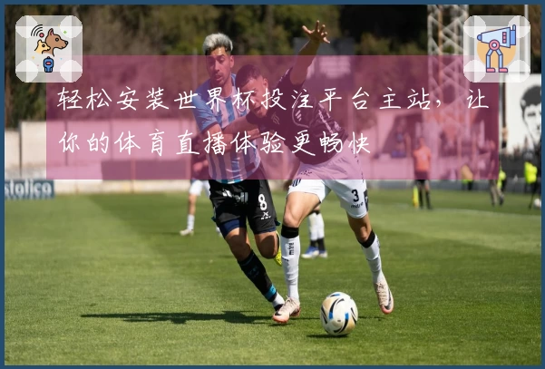 轻松安装世界杯投注平台主站，让你的体育直播体验更畅快
