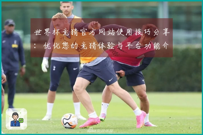 世界杯竞猜官方网站使用技巧分享：优化您的竞猜体验与平台功能介绍
