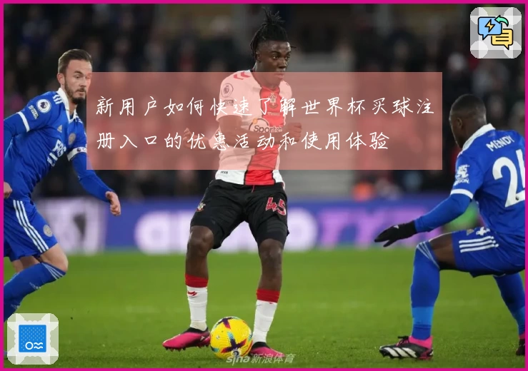 新用户如何快速了解世界杯买球注册入口的优惠活动和使用体验